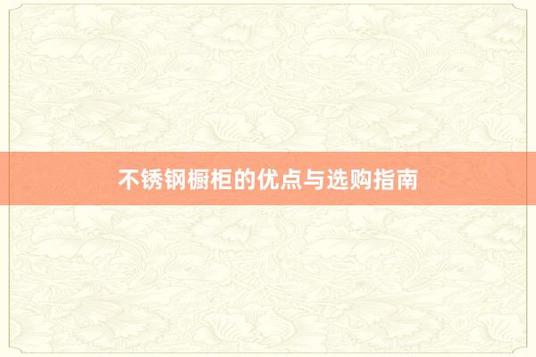 不锈钢橱柜的优点与选购指南