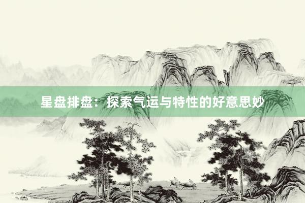 星盘排盘：探索气运与特性的好意思妙
