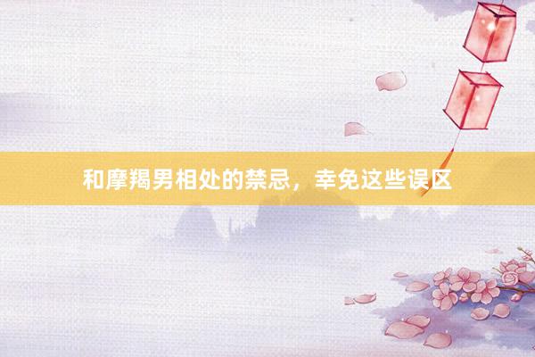 和摩羯男相处的禁忌，幸免这些误区