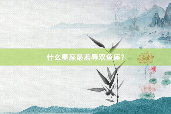 什么星座最羞辱双鱼座？
