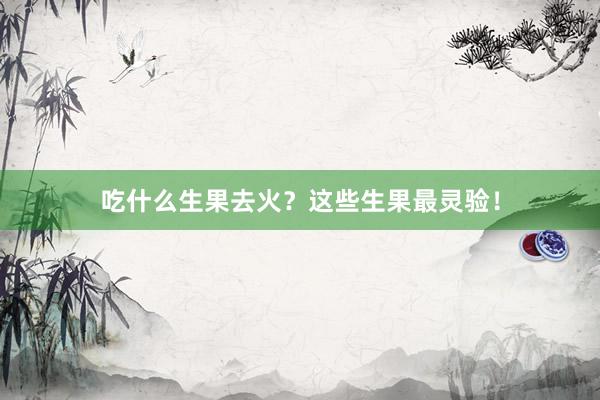 吃什么生果去火？这些生果最灵验！