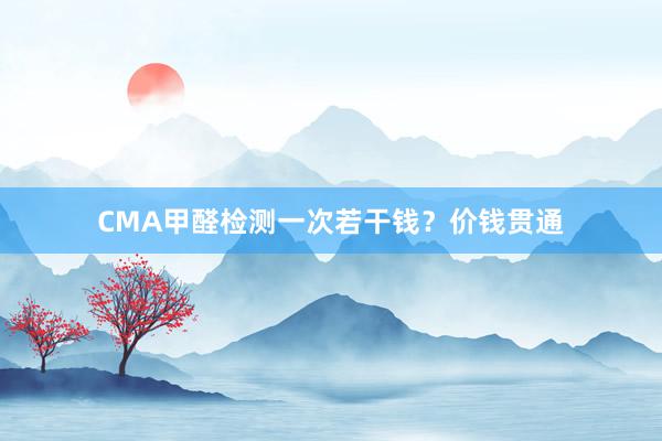 CMA甲醛检测一次若干钱？价钱贯通