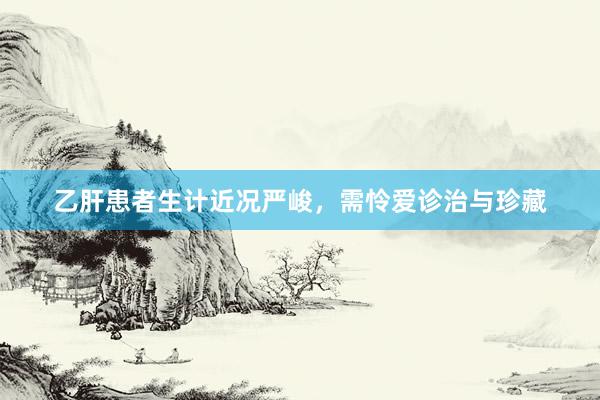 乙肝患者生计近况严峻，需怜爱诊治与珍藏