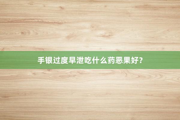 手银过度早泄吃什么药恶果好？