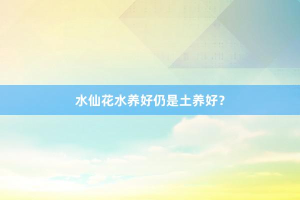 水仙花水养好仍是土养好？